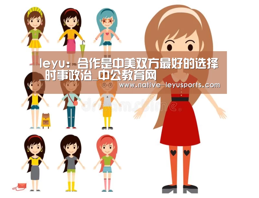 leyu:合作是中美双方最好的选择_时事政治_中公教育网(图2) leyu:合作是中美双方最好的选择_时事政治_中公教育网(图2)