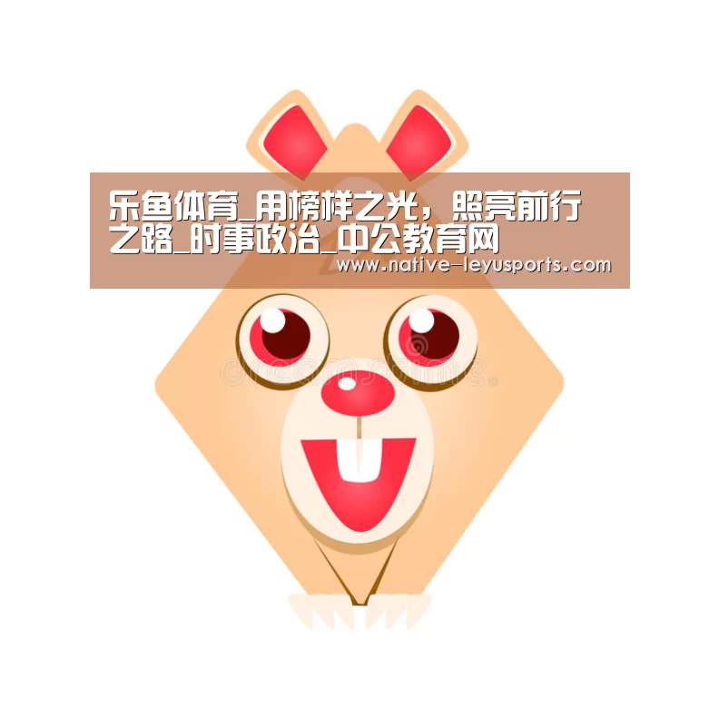 乐鱼体育_用榜样之光,照亮前行之路_时事政治_中公教育网(图1) 乐鱼体育_用榜样之光,照亮前行之路_时事政治_中公教育网(图1)