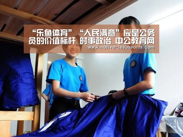 “乐鱼体育”“人民满意”应是公务员的价值标杆_时事政治_中公教育网(图1) “乐鱼体育”“人民满意”应是公务员的价值标杆_时事政治_中公教育网(图1)